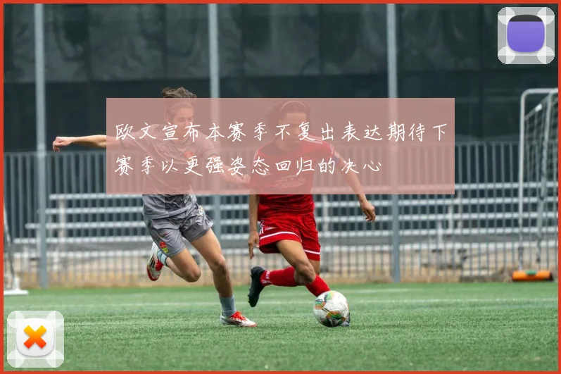 欧文宣布本赛季不复出表达期待下赛季以更强姿态回归的决心