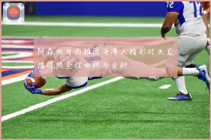 阿森纳与西雅图海湾人精彩对决直播视频全程回顾与分析