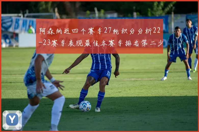 阿森纳近四个赛季27轮积分分析22-23赛季表现最佳本赛季排名第二少