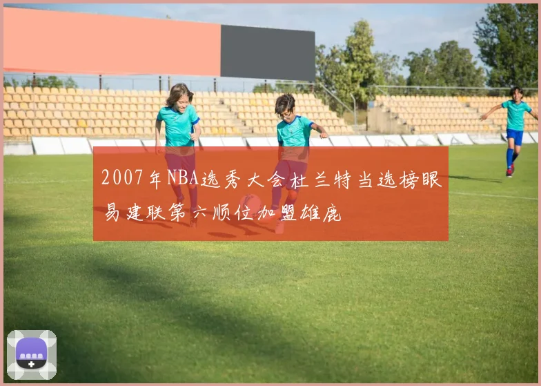 2007年NBA选秀大会杜兰特当选榜眼易建联第六顺位加盟雄鹿