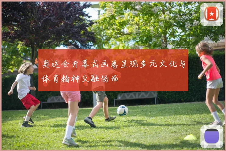 奥运会开幕式画卷呈现多元文化与体育精神交融场面