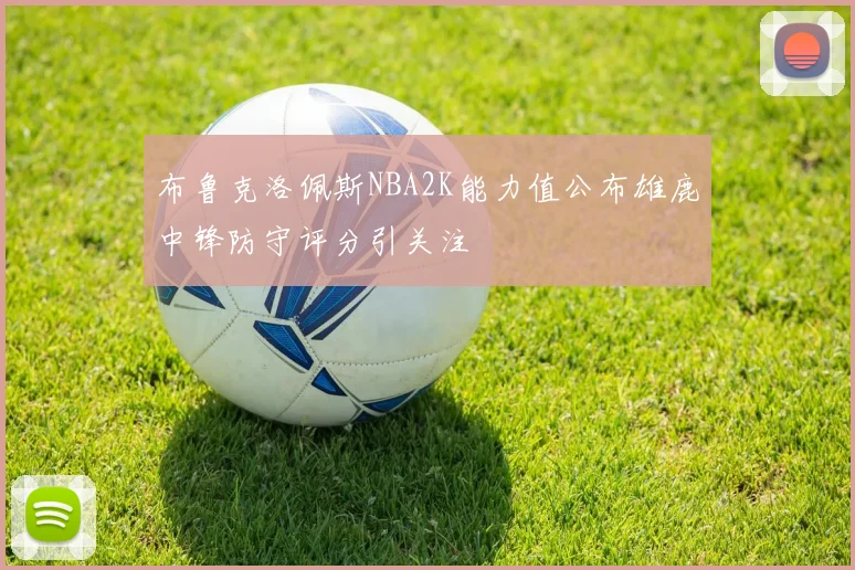 布鲁克洛佩斯NBA2K能力值公布雄鹿中锋防守评分引关注