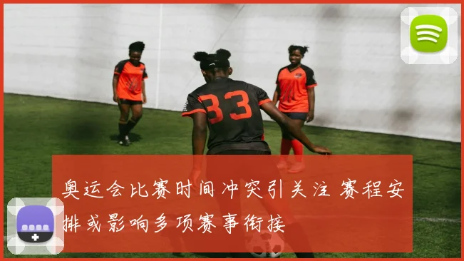 奥运会比赛时间冲突引关注 赛程安排或影响多项赛事衔接