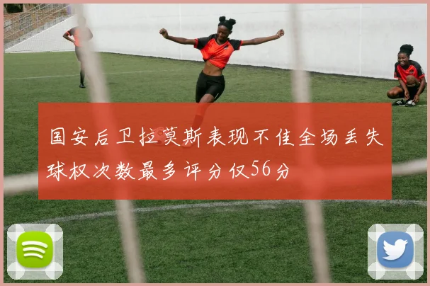国安后卫拉莫斯表现不佳全场丢失球权次数最多评分仅56分