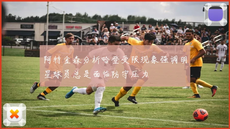 阿特金森分析哈登受限现象强调明星球员总是面临防守压力
