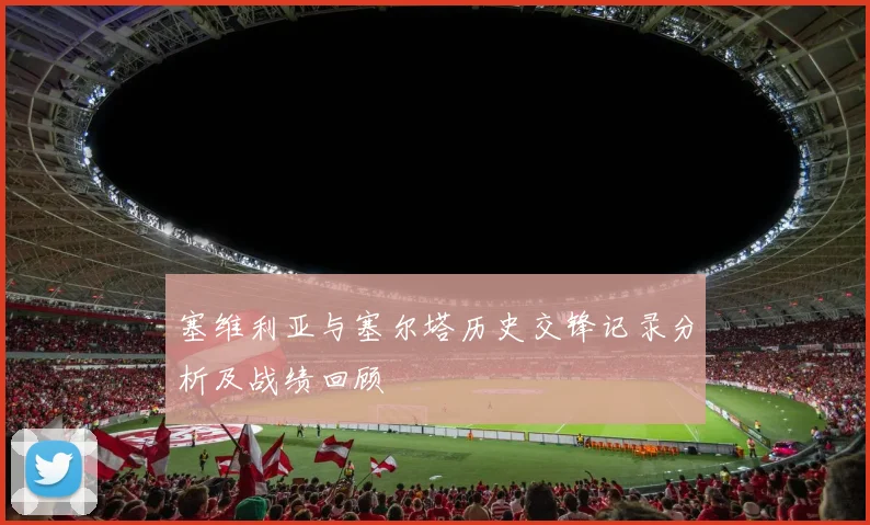 塞维利亚与塞尔塔历史交锋记录分析及战绩回顾