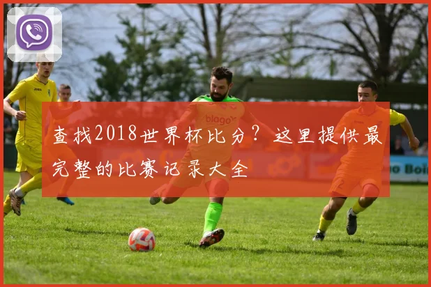 查找2018世界杯比分？这里提供最完整的比赛记录大全