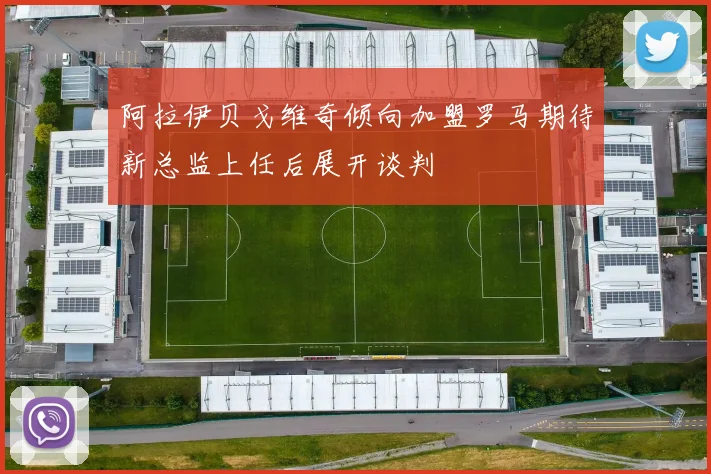 阿拉伊贝戈维奇倾向加盟罗马期待新总监上任后展开谈判