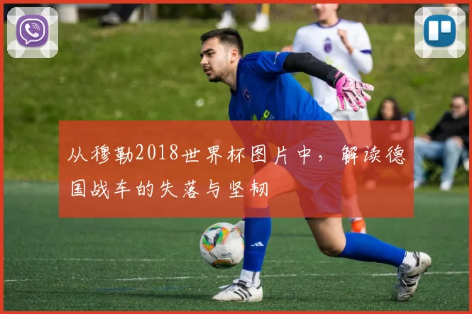 从穆勒2018世界杯图片中，解读德国战车的失落与坚韧