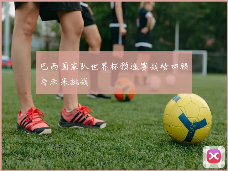 巴西国家队世界杯预选赛战绩回顾与未来挑战