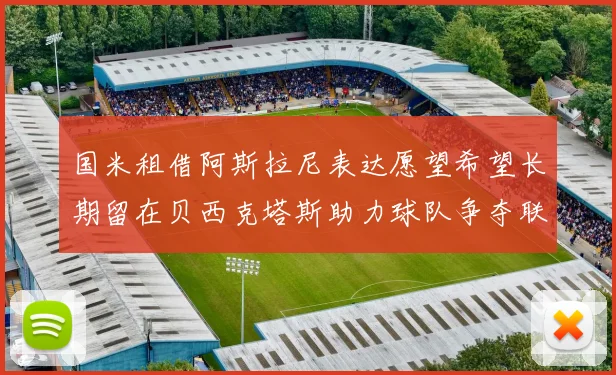 国米租借阿斯拉尼表达愿望希望长期留在贝西克塔斯助力球队争夺联赛冠军