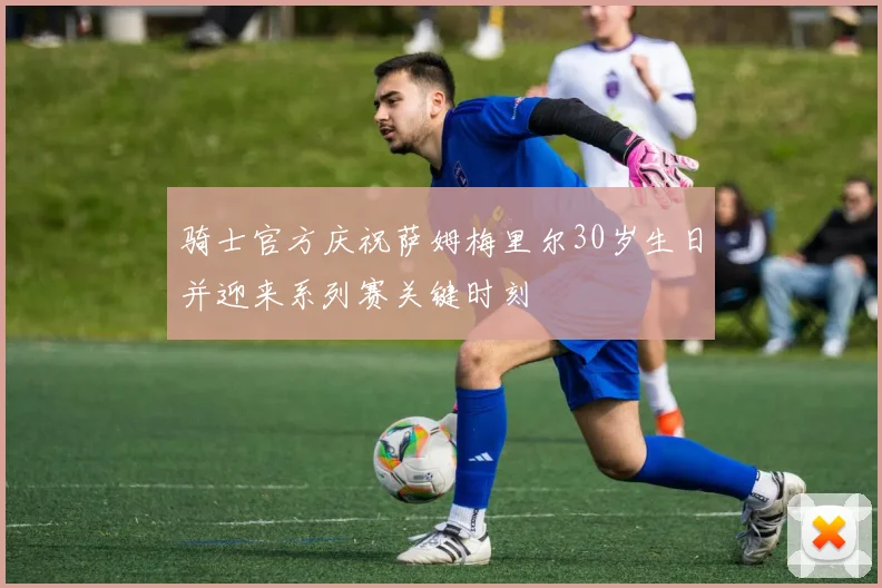 骑士官方庆祝萨姆梅里尔30岁生日并迎来系列赛关键时刻