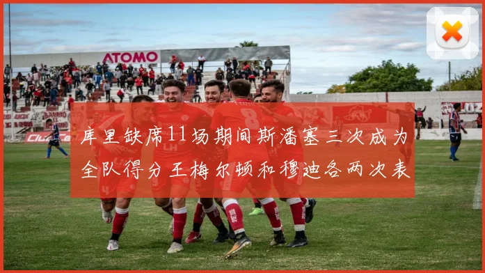 库里缺席11场期间斯潘塞三次成为全队得分王梅尔顿和穆迪各两次表现出色